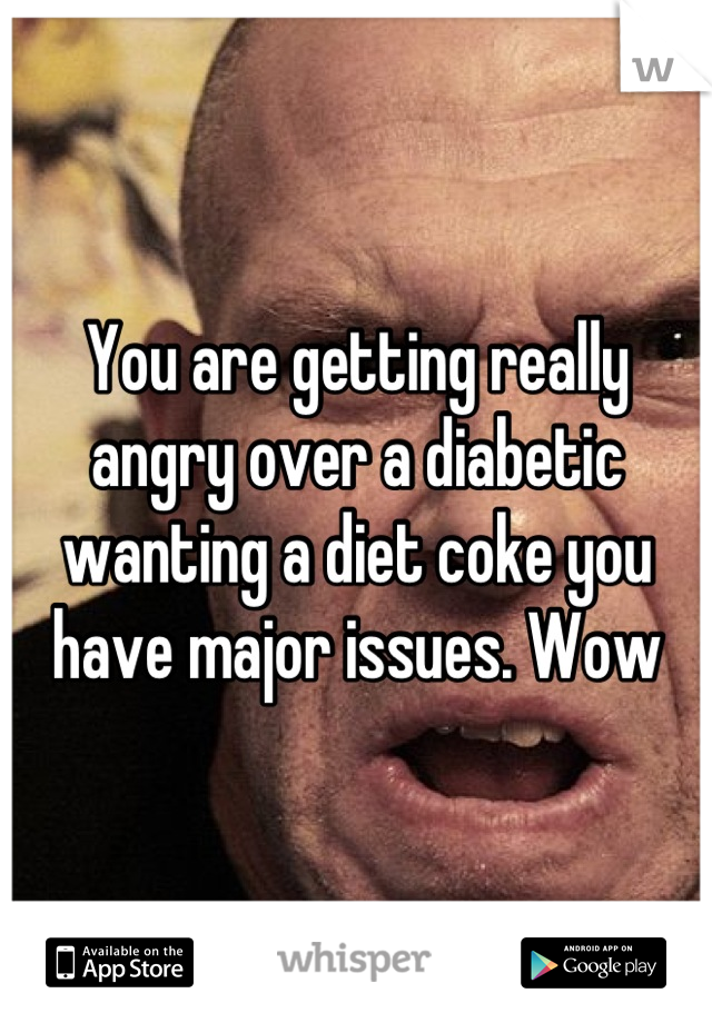 You are getting really angry over a diabetic wanting a diet coke you have major issues. Wow