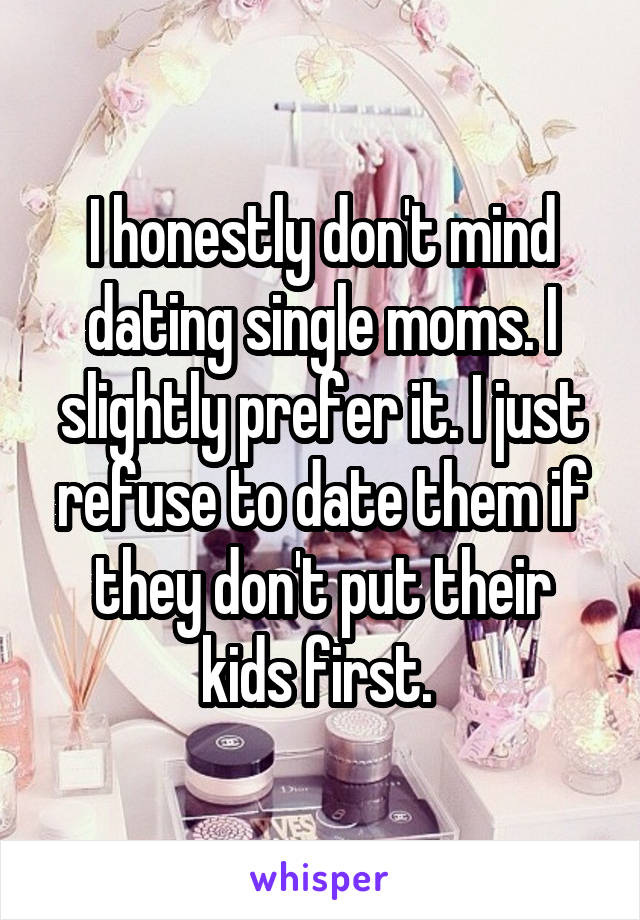 I honestly don't mind dating single moms. I slightly prefer it. I just refuse to date them if they don't put their kids first. 