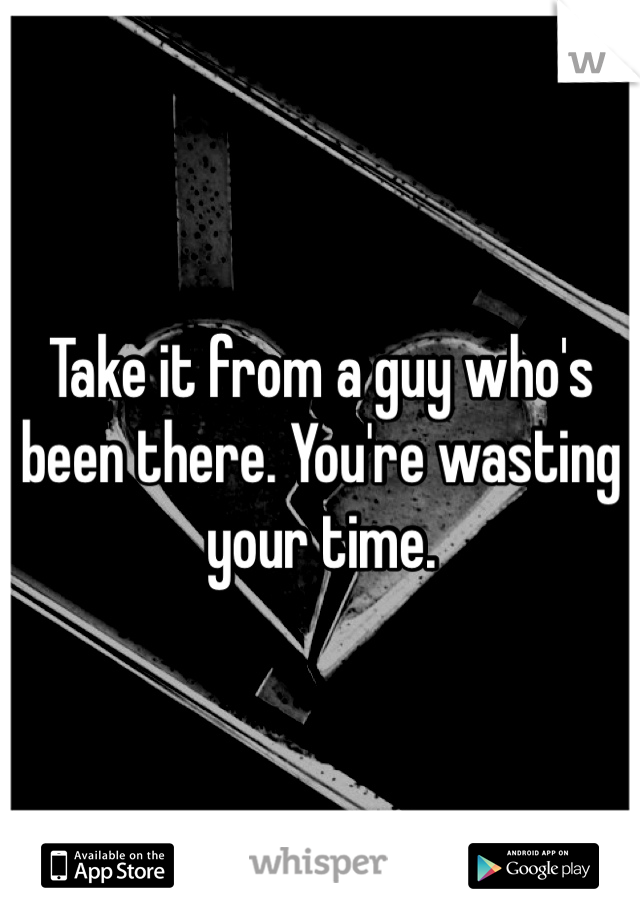Take it from a guy who's been there. You're wasting your time.