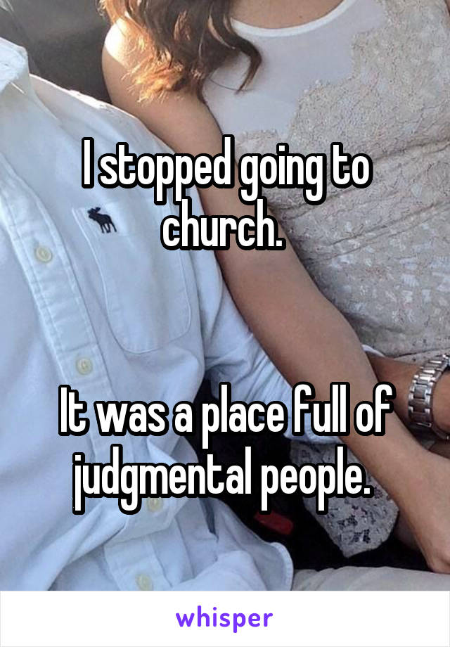 I stopped going to church. 


It was a place full of judgmental people. 