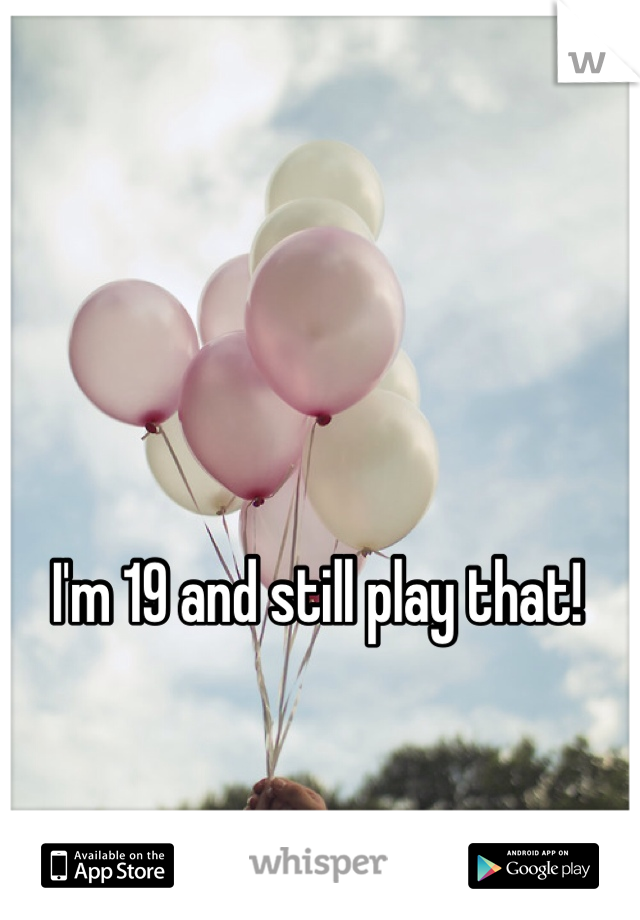 I'm 19 and still play that!