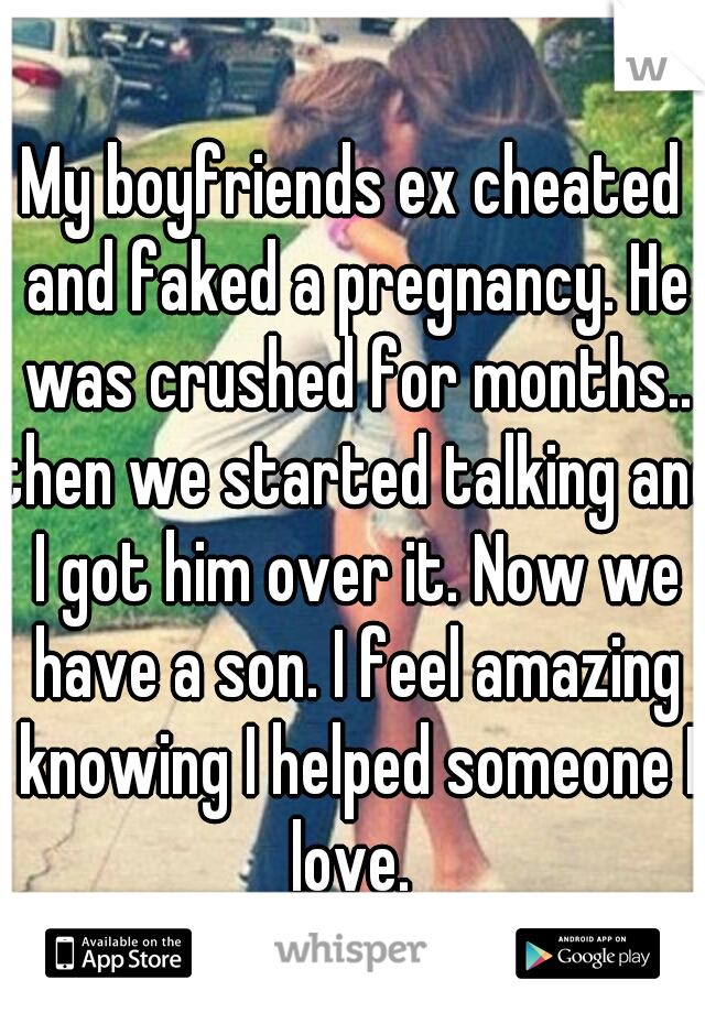 My boyfriends ex cheated and faked a pregnancy. He was crushed for months.. then we started talking and I got him over it. Now we have a son. I feel amazing knowing I helped someone I love. 