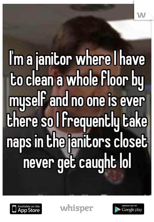 I'm a janitor where I have to clean a whole floor by myself and no one is ever there so I frequently take naps in the janitors closet never get caught lol 
