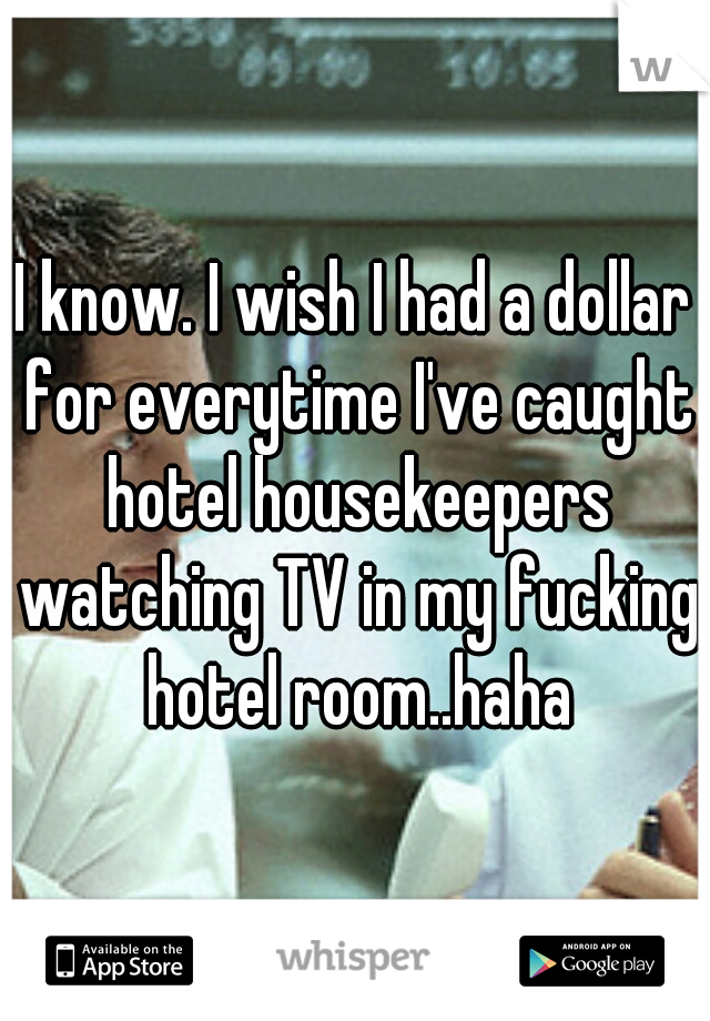 I know. I wish I had a dollar for everytime I've caught hotel housekeepers watching TV in my fucking hotel room..haha