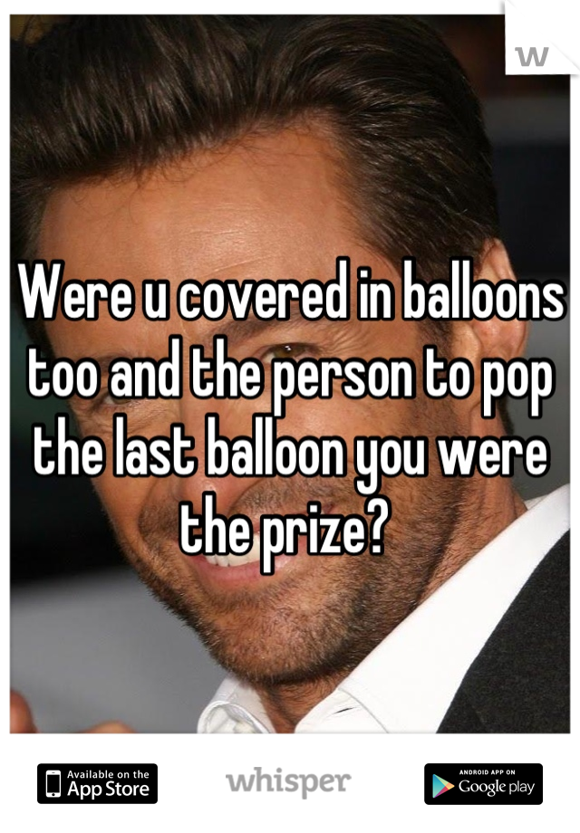 Were u covered in balloons too and the person to pop the last balloon you were the prize? 