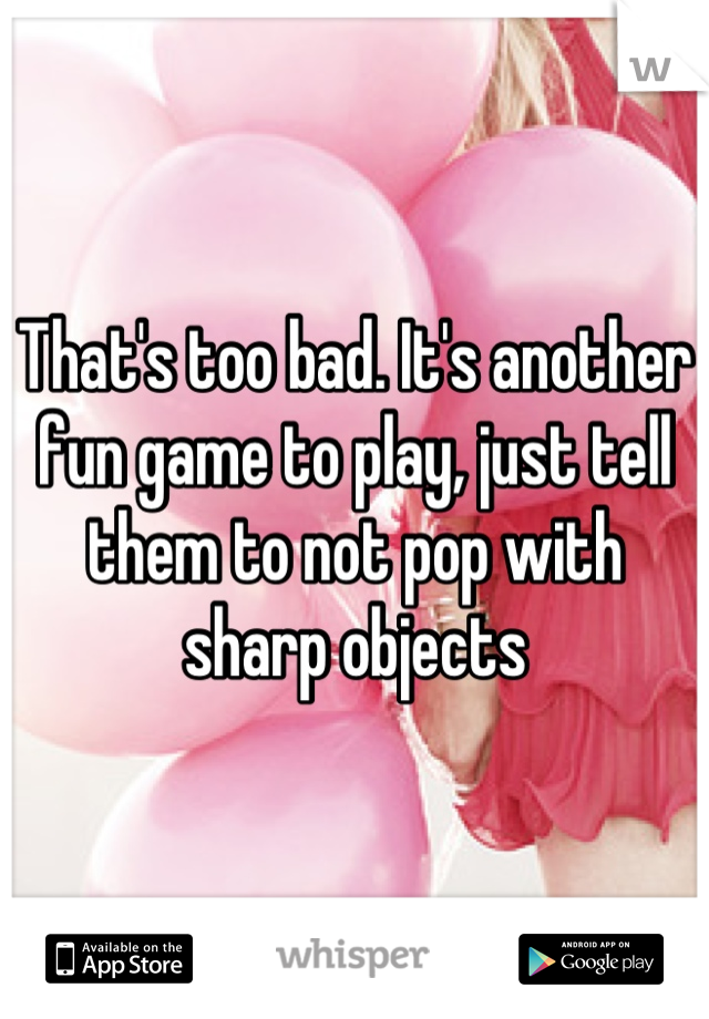 That's too bad. It's another fun game to play, just tell them to not pop with sharp objects