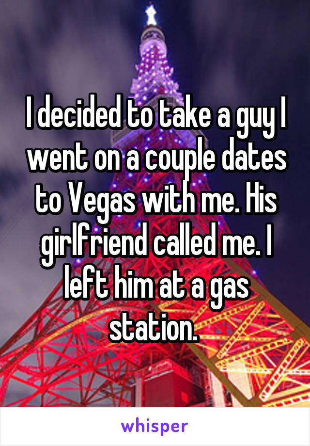 I decided to take a guy I went on a couple dates to Vegas with me. His girlfriend called me. I left him at a gas station. 