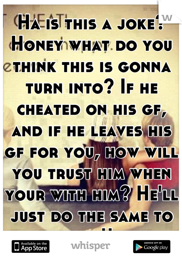 Ha is this a joke? Honey what do you think this is gonna turn into? If he cheated on his gf, and if he leaves his gf for you, how will you trust him when your with him? He'll just do the same to you!!