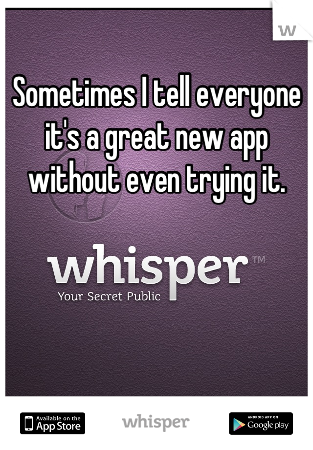 Sometimes I tell everyone it's a great new app without even trying it.




