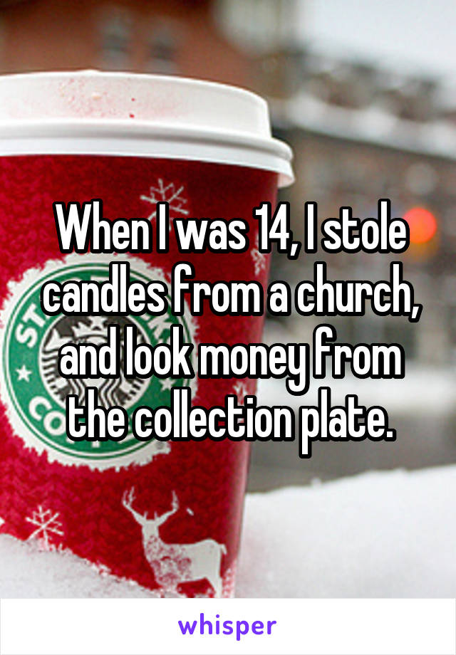 When I was 14, I stole candles from a church, and look money from the collection plate.