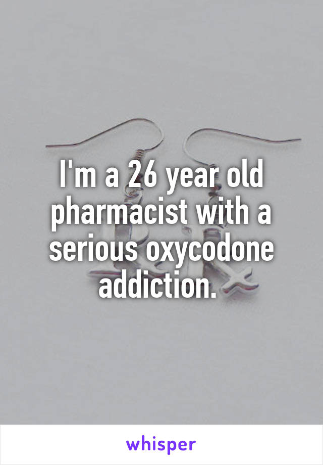 I'm a 26 year old pharmacist with a serious oxycodone addiction. 