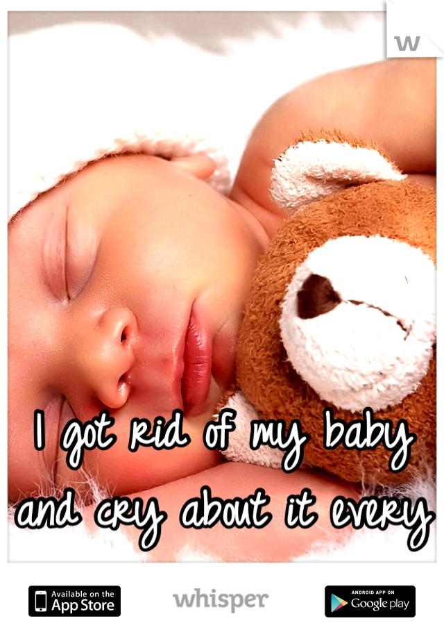 I got rid of my baby and cry about it every day