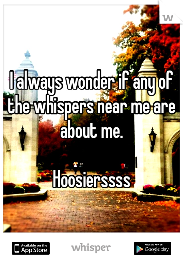 I always wonder if any of the whispers near me are about me. 

Hoosierssss