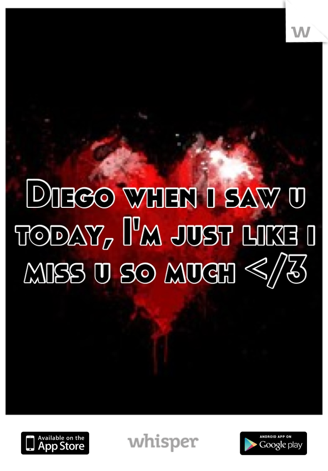 Diego when i saw u today, I'm just like i miss u so much </3