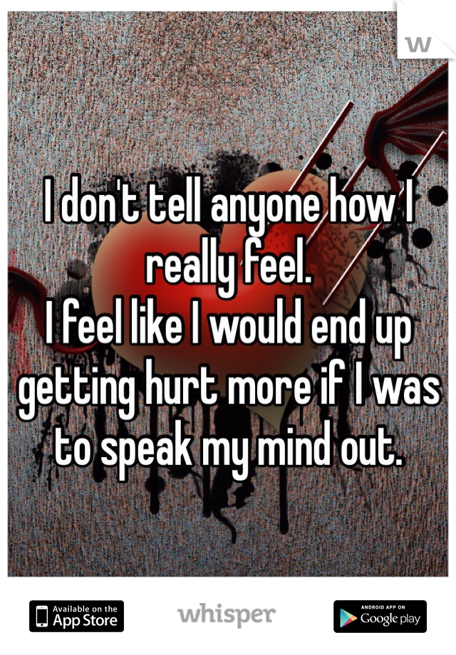 I don't tell anyone how I really feel.
I feel like I would end up getting hurt more if I was to speak my mind out.