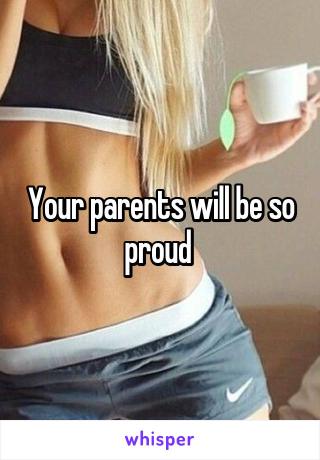 Your parents will be so proud 