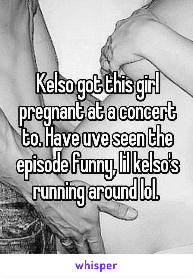 Kelso got this girl pregnant at a concert to. Have uve seen the episode funny, lil kelso's running around lol. 