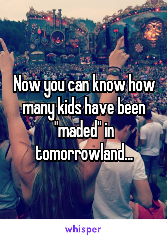 Now you can know how many kids have been "maded" in tomorrowland...