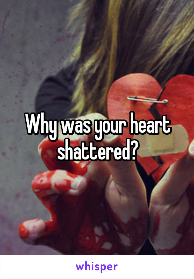 Why was your heart shattered?