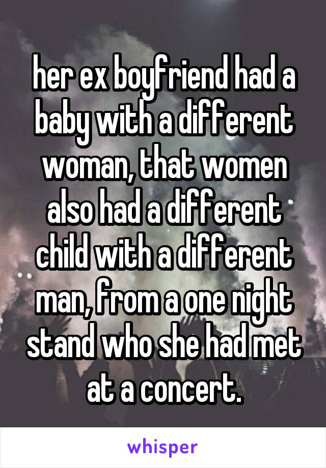 her ex boyfriend had a baby with a different woman, that women also had a different child with a different man, from a one night stand who she had met at a concert.