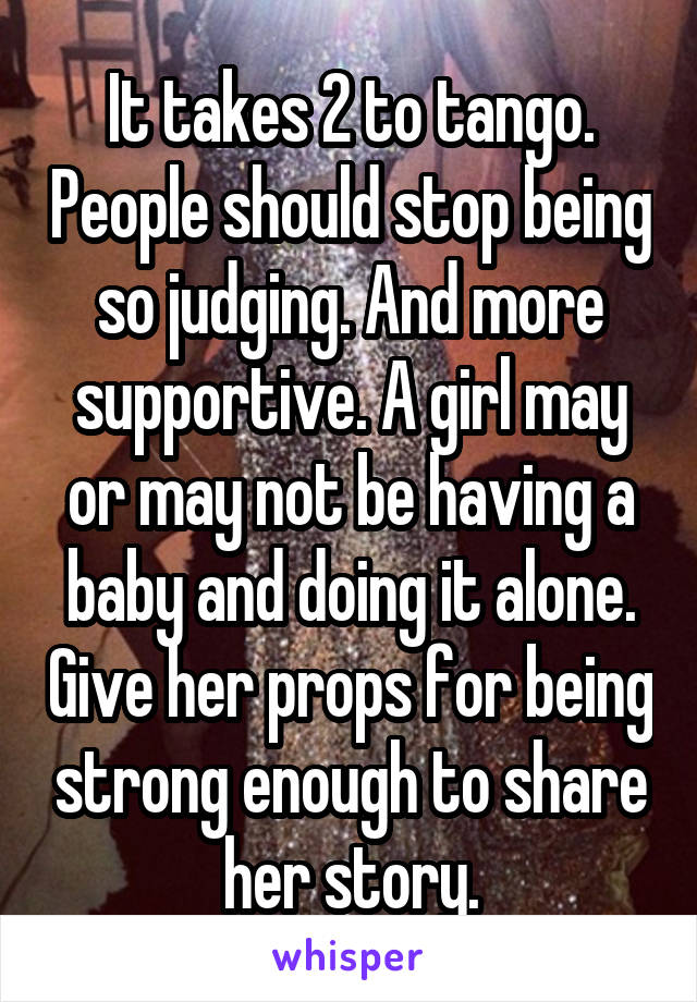 It takes 2 to tango. People should stop being so judging. And more supportive. A girl may or may not be having a baby and doing it alone. Give her props for being strong enough to share her story.