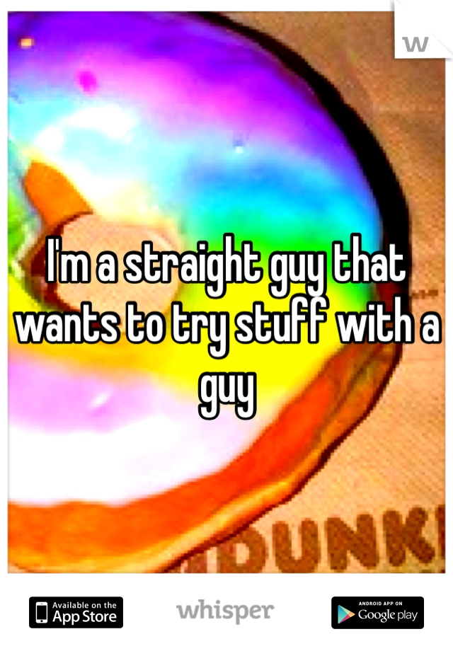 I'm a straight guy that wants to try stuff with a guy 