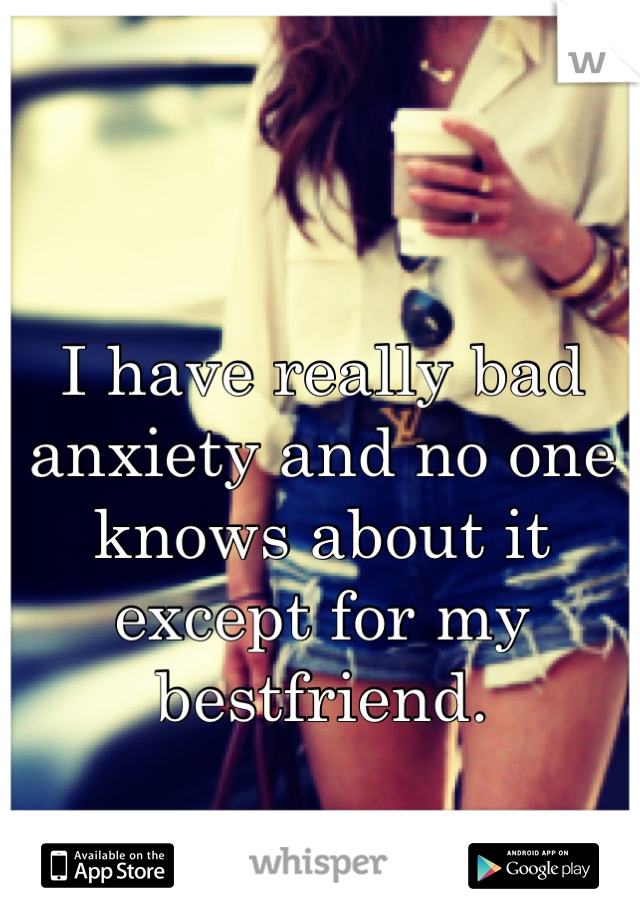 I have really bad anxiety and no one knows about it except for my bestfriend. 