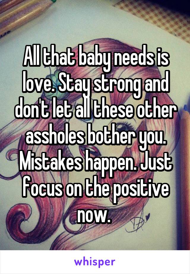 All that baby needs is love. Stay strong and don't let all these other assholes bother you. Mistakes happen. Just focus on the positive now. 