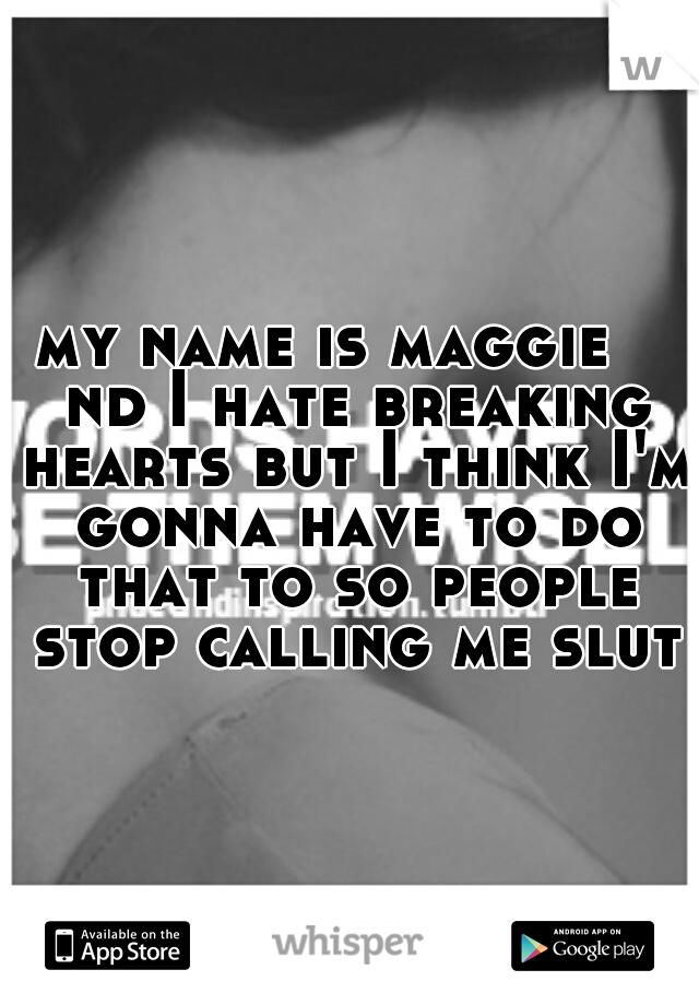 my name is maggie 
 nd I hate breaking hearts but I think I'm gonna have to do that to so people stop calling me slut