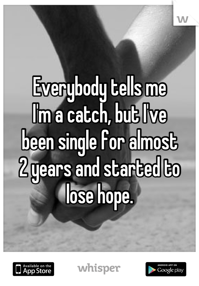Everybody tells me
I'm a catch, but I've
been single for almost
2 years and started to
lose hope.