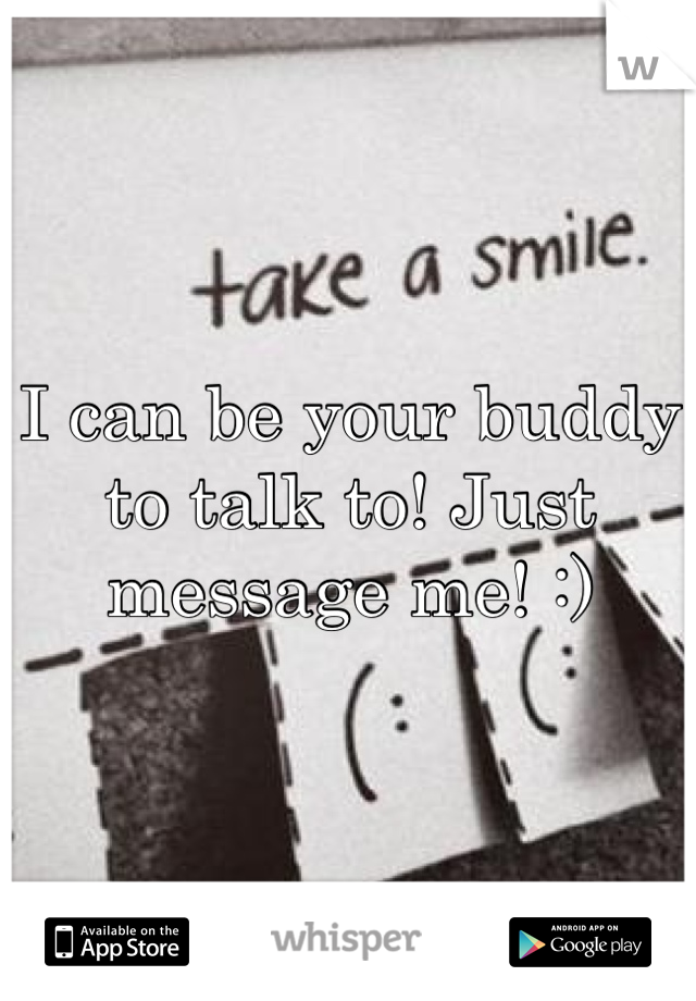 I can be your buddy to talk to! Just message me! :)