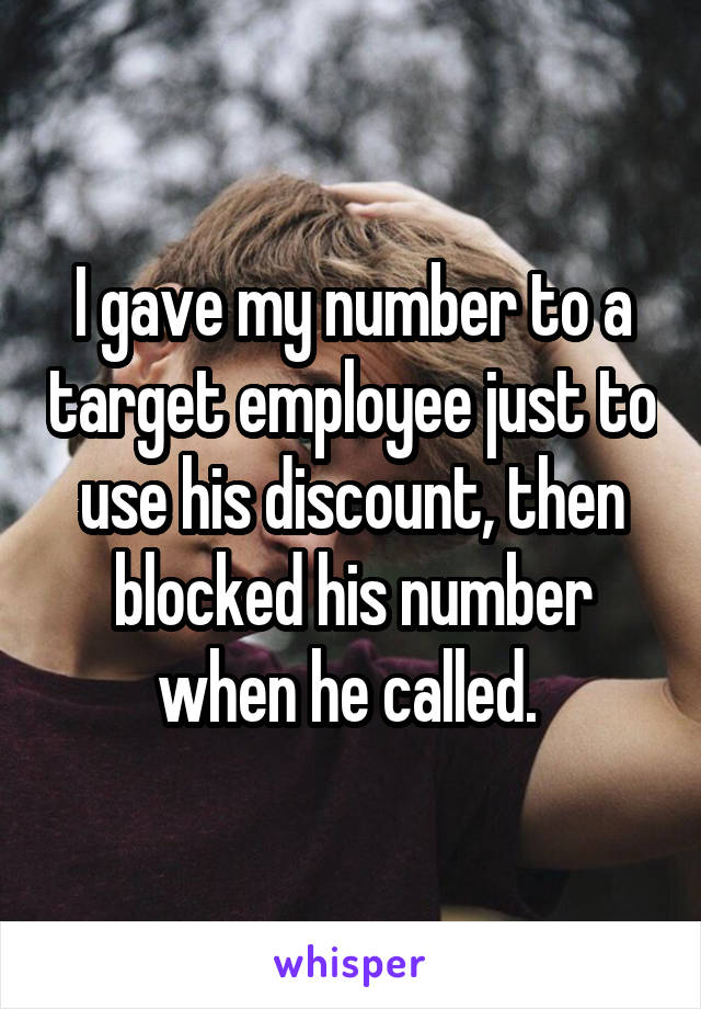 I gave my number to a target employee just to use his discount, then blocked his number when he called. 