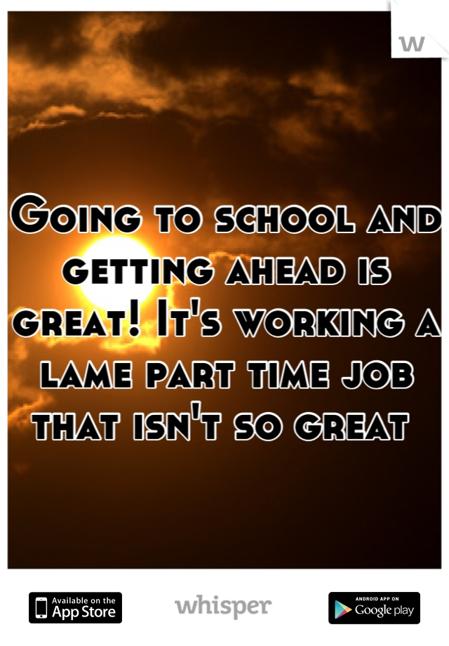 Going to school and getting ahead is great! It's working a lame part time job that isn't so great 