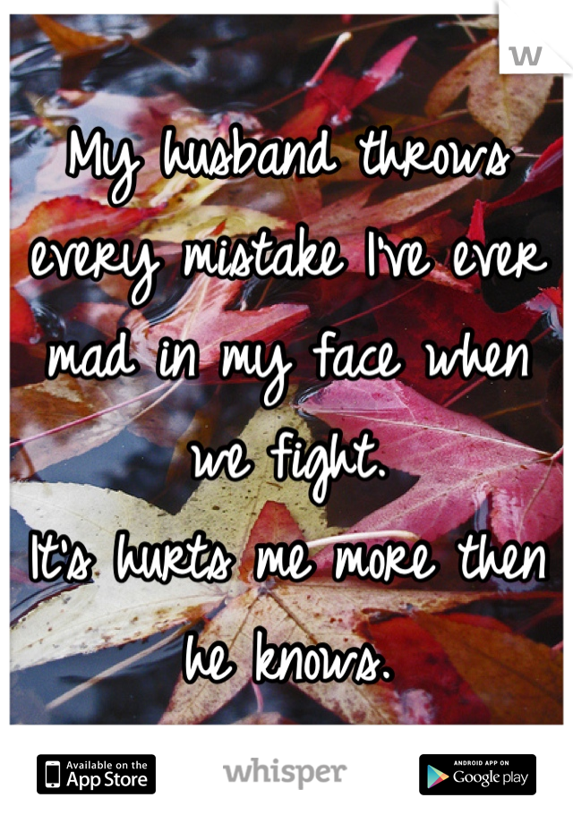 My husband throws every mistake I've ever mad in my face when we fight.
It's hurts me more then he knows.