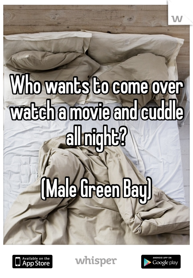 Who wants to come over watch a movie and cuddle all night?

(Male Green Bay)