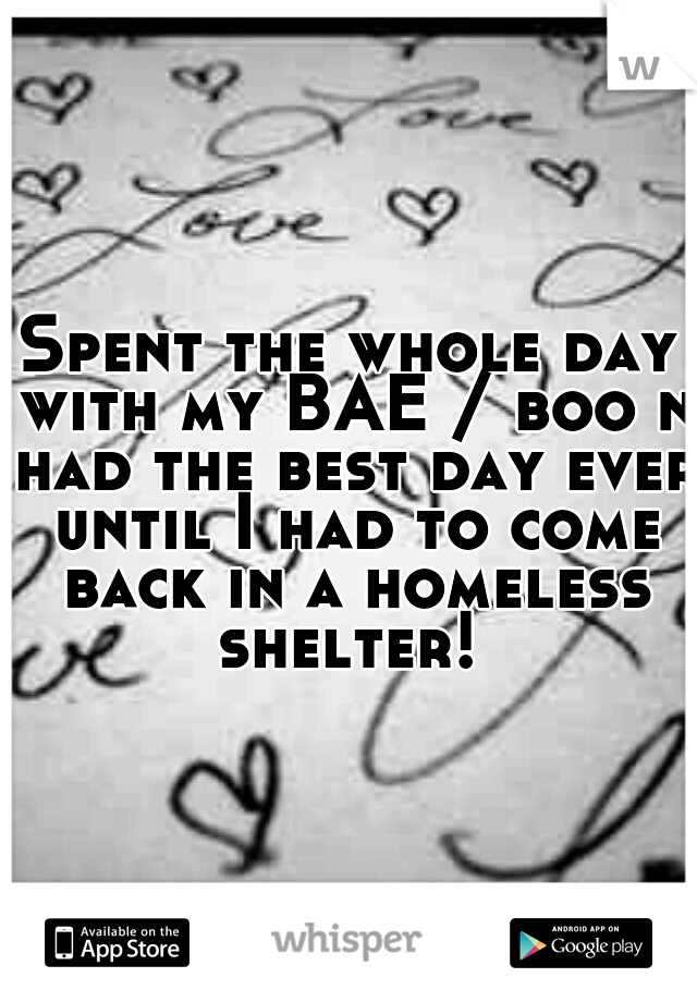 Spent the whole day with my BAE / boo n had the best day ever until I had to come back in a homeless shelter! 