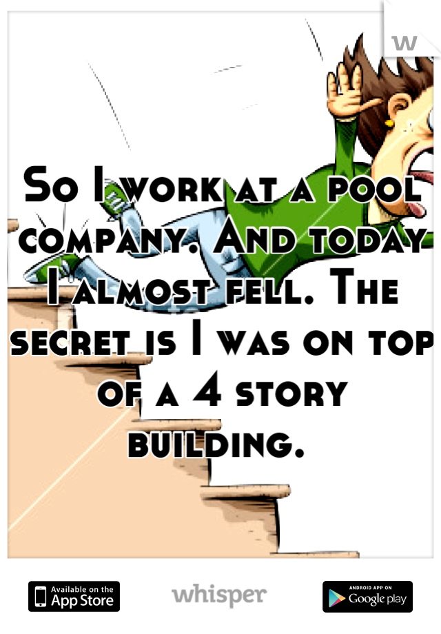 So I work at a pool company. And today I almost fell. The secret is I was on top of a 4 story building. 