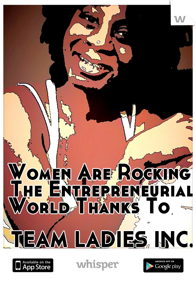 Women Are Rocking The Entrepreneurial World Thanks To
                                     TEAM LADIES INC.