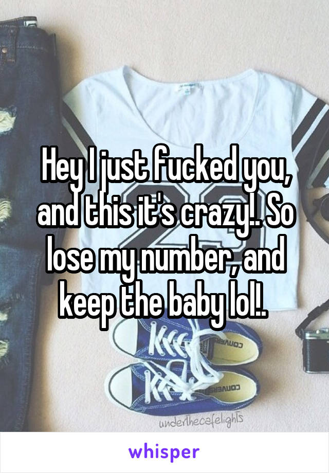 Hey I just fucked you, and this it's crazy!. So lose my number, and keep the baby lol!. 