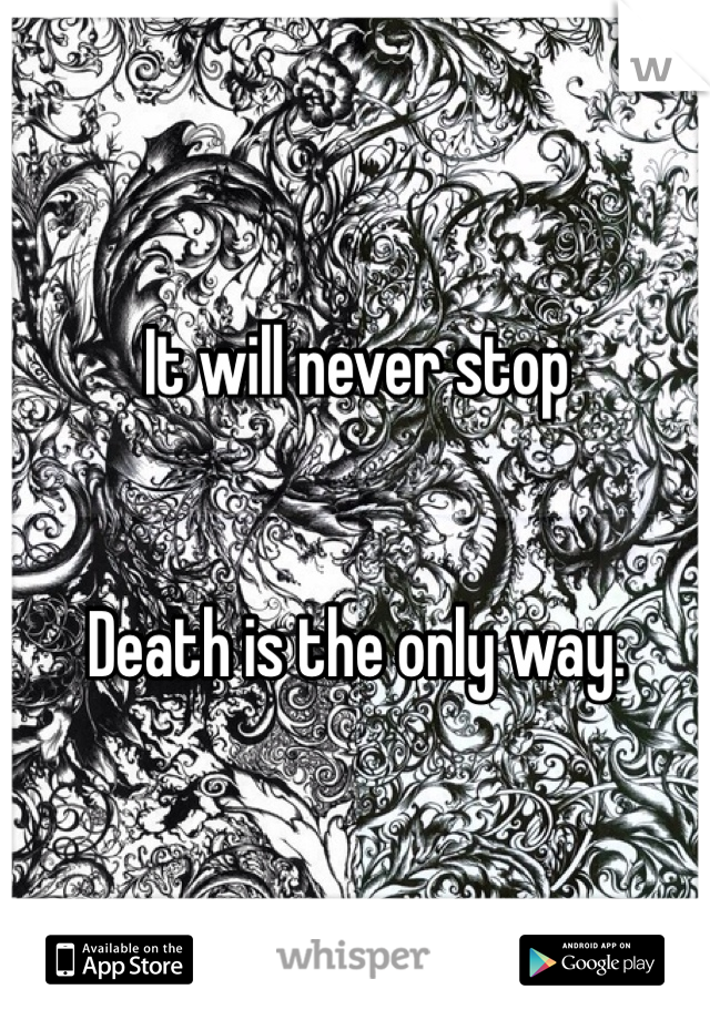 It will never stop


Death is the only way.