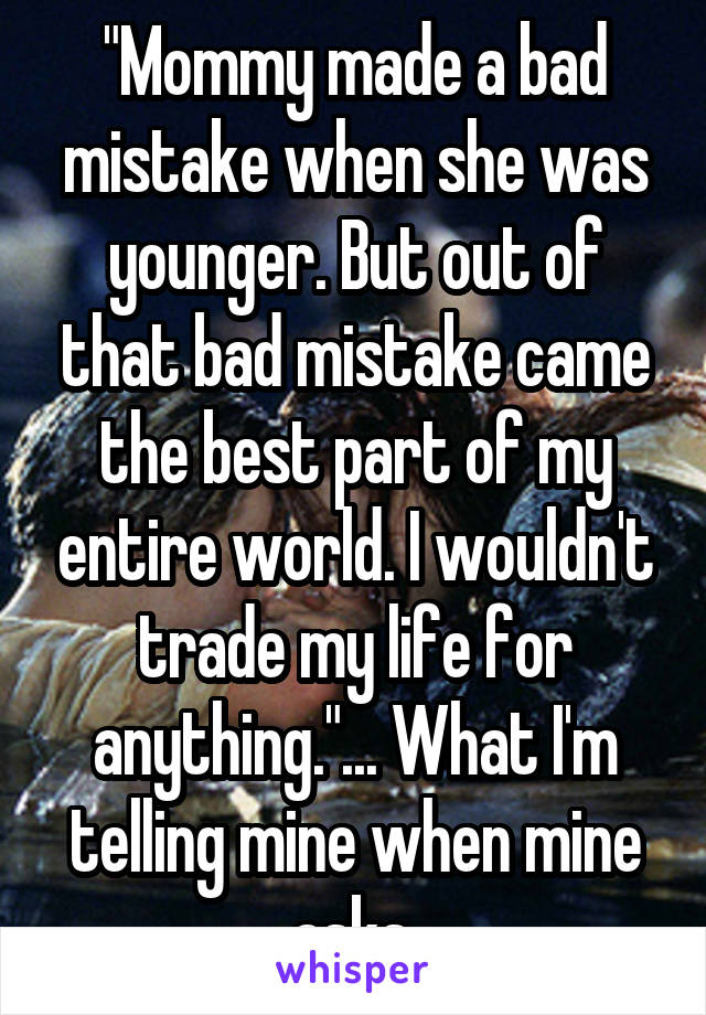 "Mommy made a bad mistake when she was younger. But out of that bad mistake came the best part of my entire world. I wouldn't trade my life for anything."... What I'm telling mine when mine asks.