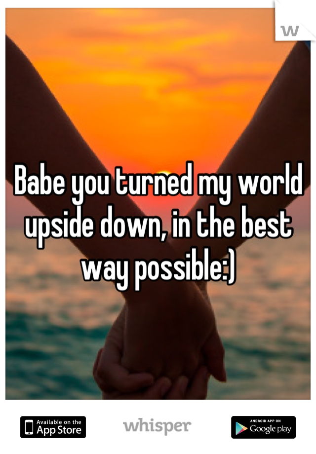 Babe you turned my world upside down, in the best way possible:)
