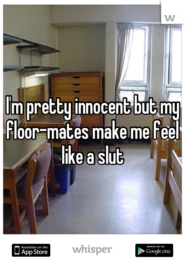 I'm pretty innocent but my floor-mates make me feel like a slut