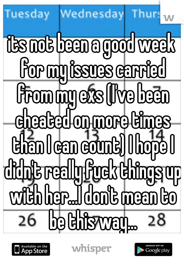 its not been a good week for my issues carried from my exs (I've been cheated on more times than I can count) I hope I didn't really fuck things up with her...I don't mean to be this way...