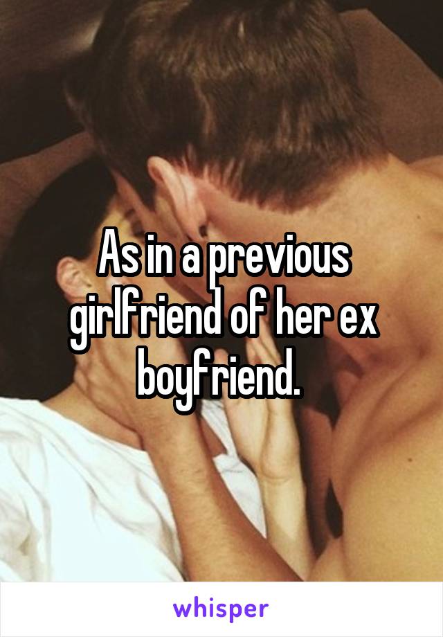 As in a previous girlfriend of her ex boyfriend. 