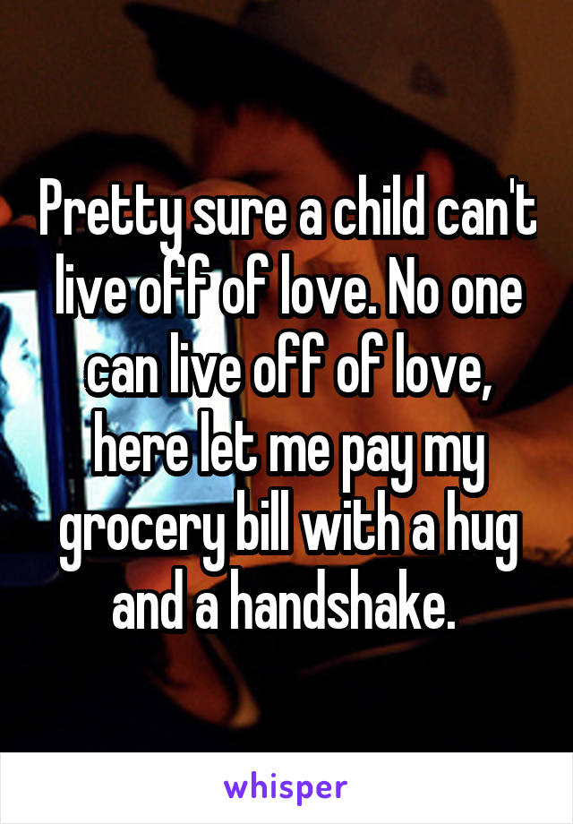 Pretty sure a child can't live off of love. No one can live off of love, here let me pay my grocery bill with a hug and a handshake. 