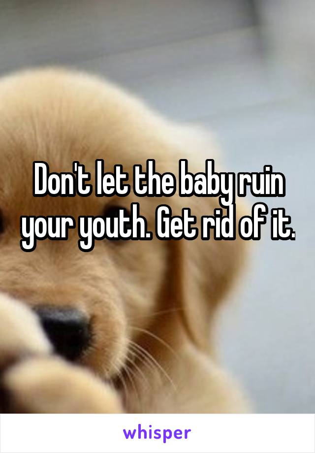 Don't let the baby ruin your youth. Get rid of it. 