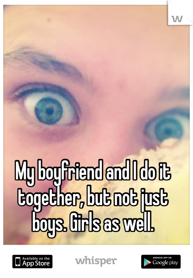 My boyfriend and I do it together, but not just boys. Girls as well.