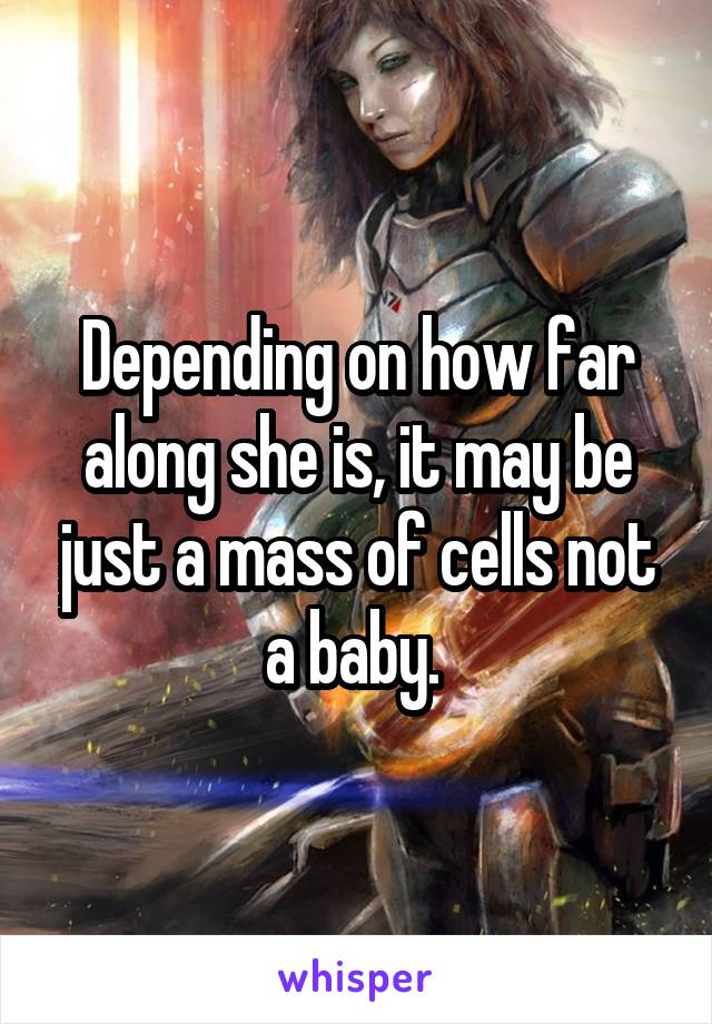 Depending on how far along she is, it may be just a mass of cells not a baby. 