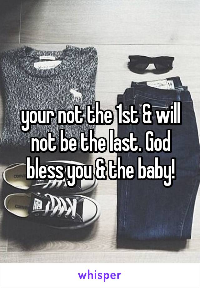 your not the 1st & will not be the last. God bless you & the baby!